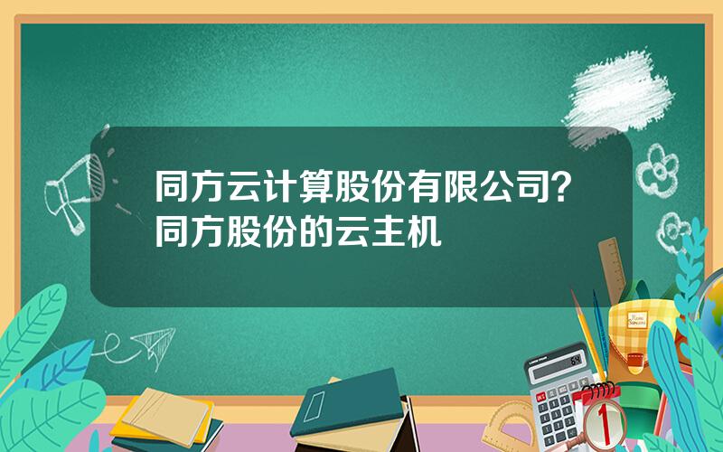 同方云计算股份有限公司？同方股份的云主机