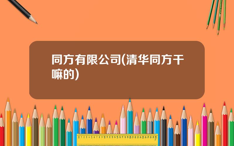 同方有限公司(清华同方干嘛的)