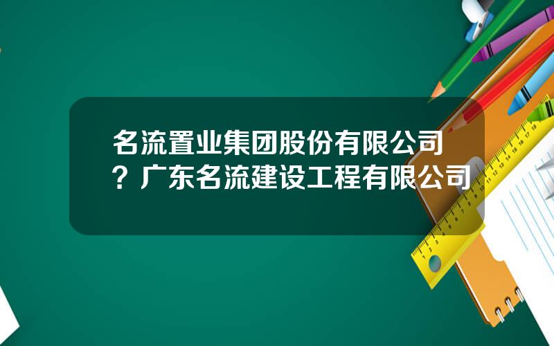 名流置业集团股份有限公司？广东名流建设工程有限公司