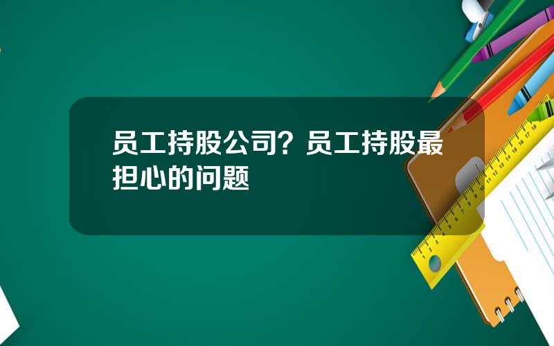 员工持股公司？员工持股最担心的问题