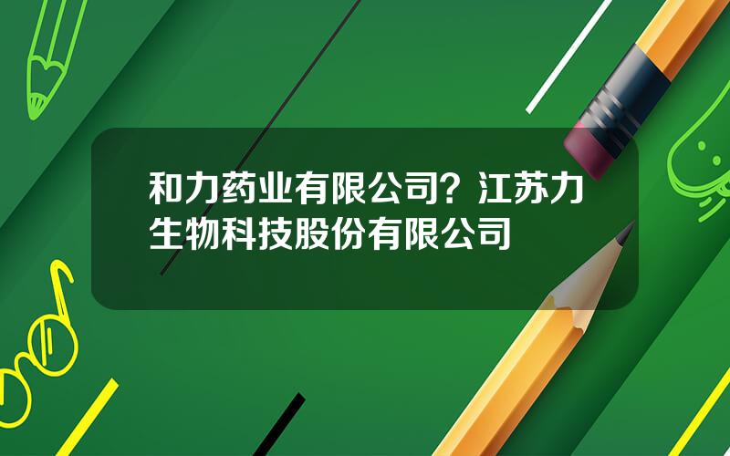 和力药业有限公司？江苏力生物科技股份有限公司