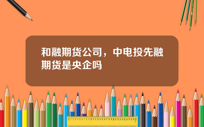 和融期货公司，中电投先融期货是央企吗