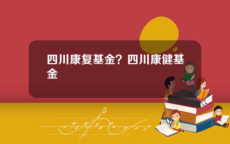 四川康复基金？四川康健基金