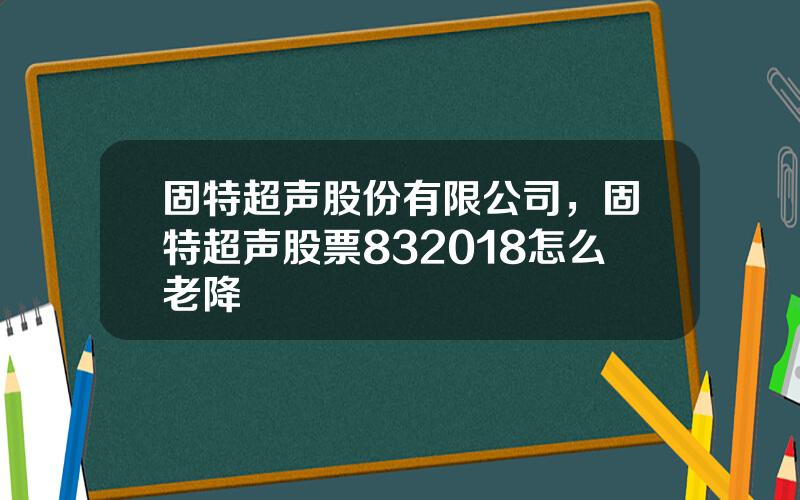 固特超声股份有限公司，固特超声股票832018怎么老降