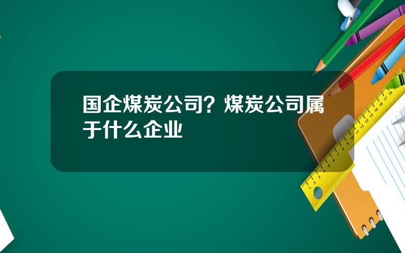 国企煤炭公司？煤炭公司属于什么企业