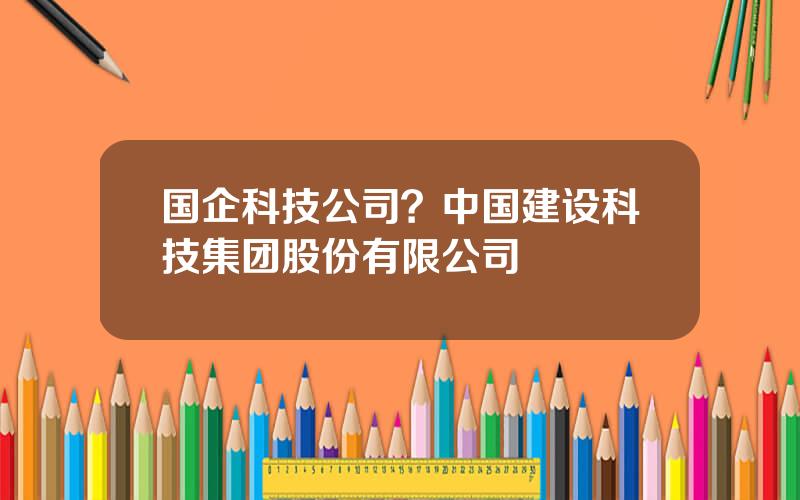 国企科技公司？中国建设科技集团股份有限公司