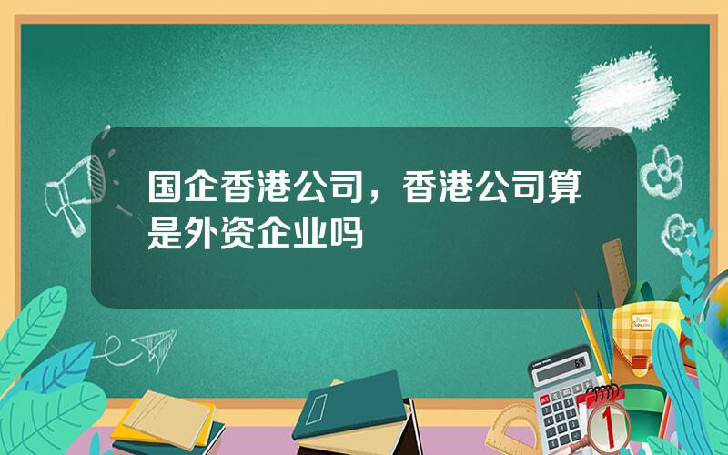 国企香港公司，香港公司算是外资企业吗