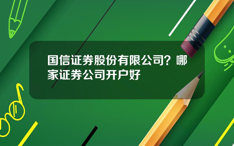 国信证券股份有限公司？哪家证券公司开户好