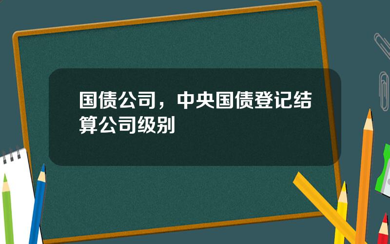 国债公司，中央国债登记结算公司级别