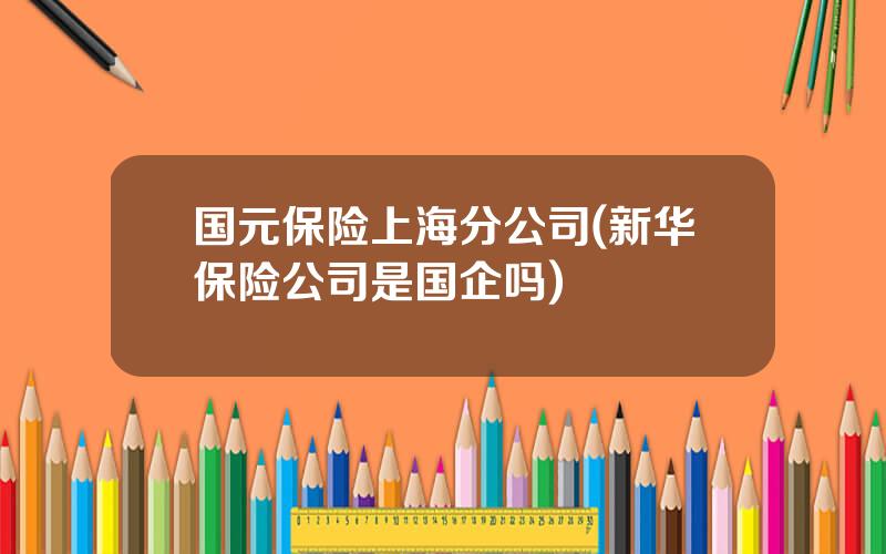 国元保险上海分公司(新华保险公司是国企吗)