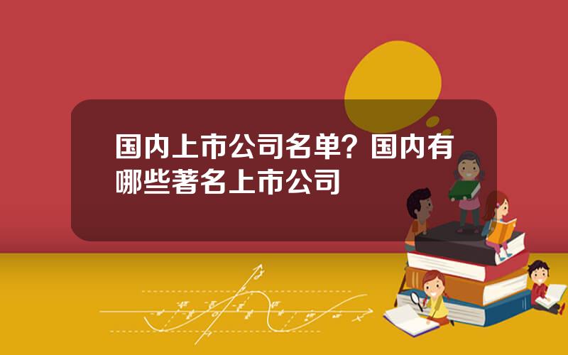 国内上市公司名单？国内有哪些著名上市公司