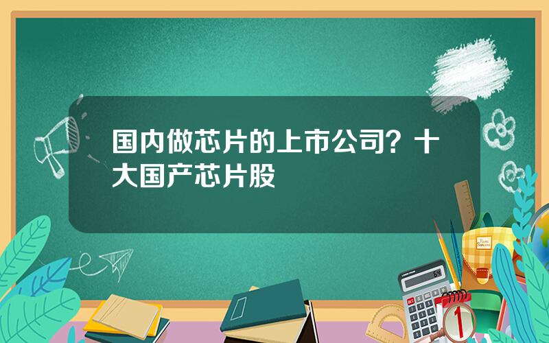 国内做芯片的上市公司？十大国产芯片股