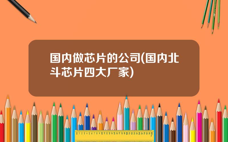 国内做芯片的公司(国内北斗芯片四大厂家)