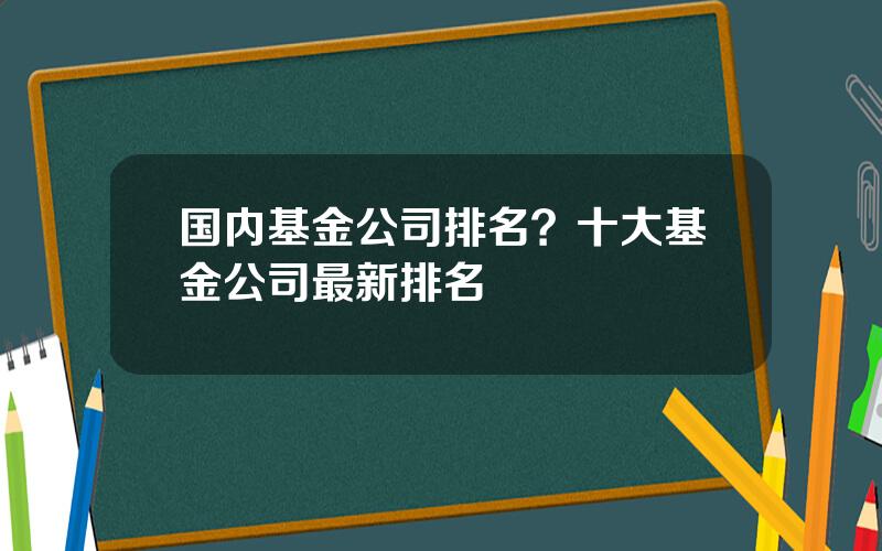 国内基金公司排名？十大基金公司最新排名