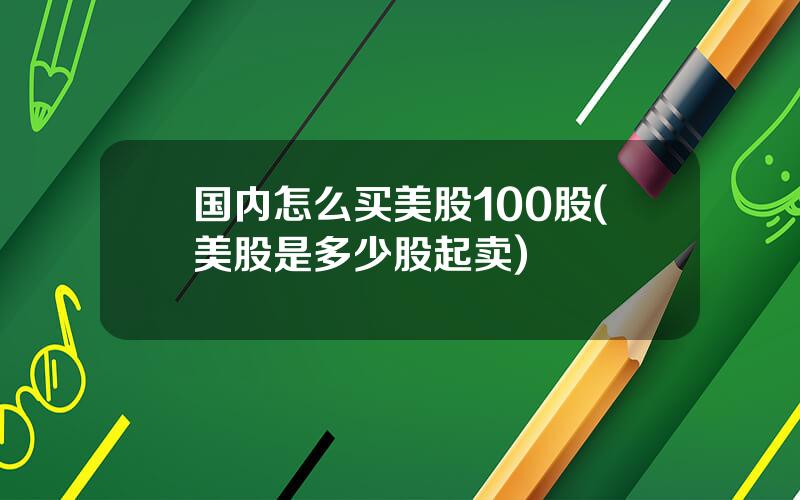 国内怎么买美股100股(美股是多少股起卖)