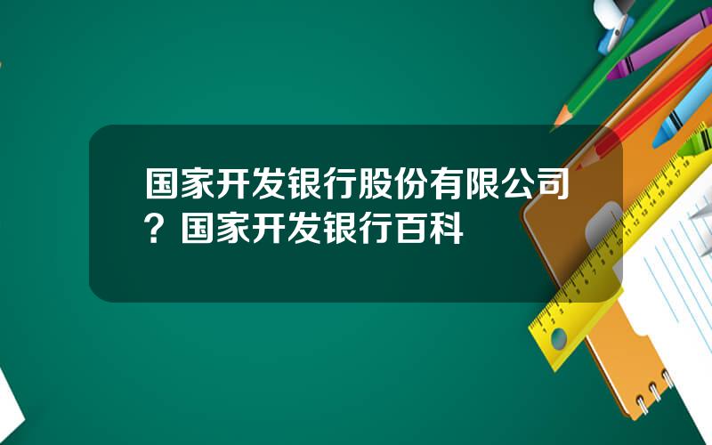 国家开发银行股份有限公司？国家开发银行百科