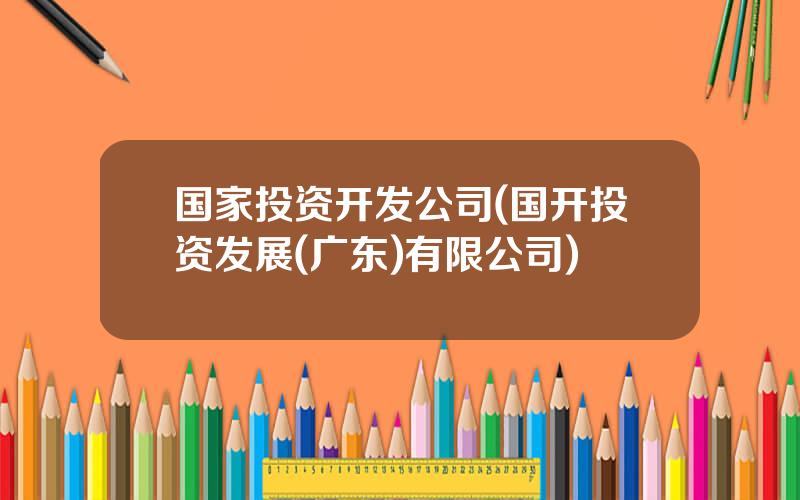 国家投资开发公司(国开投资发展(广东)有限公司)