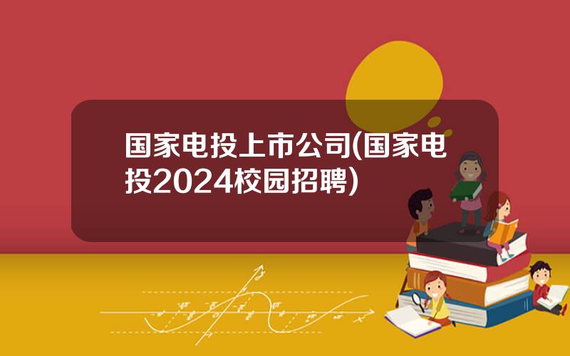 国家电投上市公司(国家电投2024校园招聘)