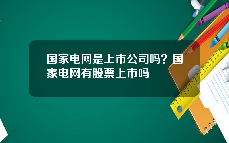 国家电网是上市公司吗？国家电网有股票上市吗