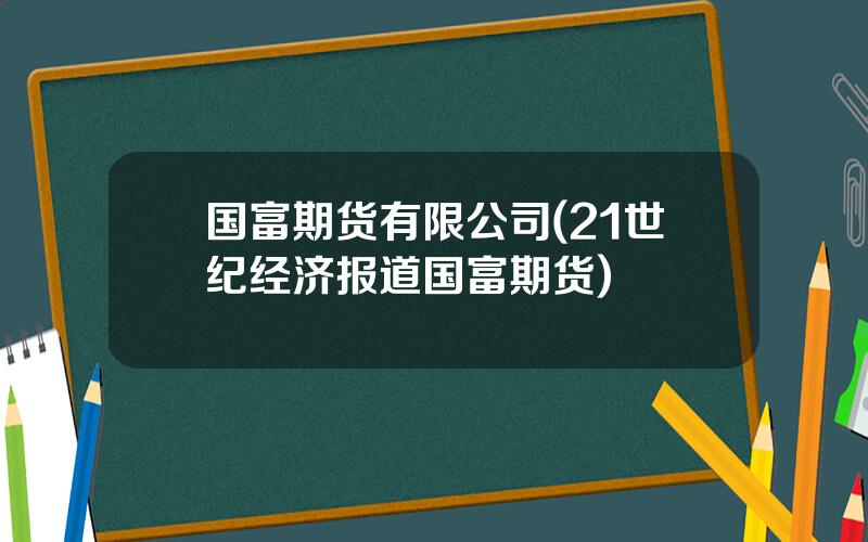 国富期货有限公司(21世纪经济报道国富期货)