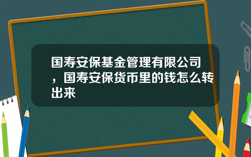 国寿安保基金管理有限公司，国寿安保货币里的钱怎么转出来