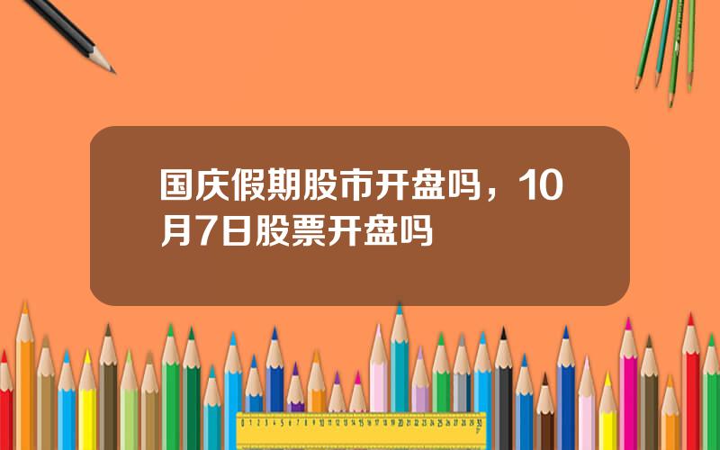 国庆假期股市开盘吗，10月7日股票开盘吗