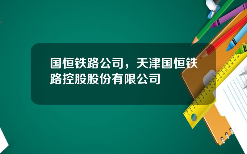 国恒铁路公司，天津国恒铁路控股股份有限公司