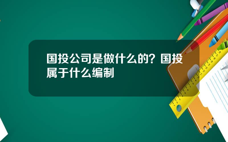 国投公司是做什么的？国投属于什么编制