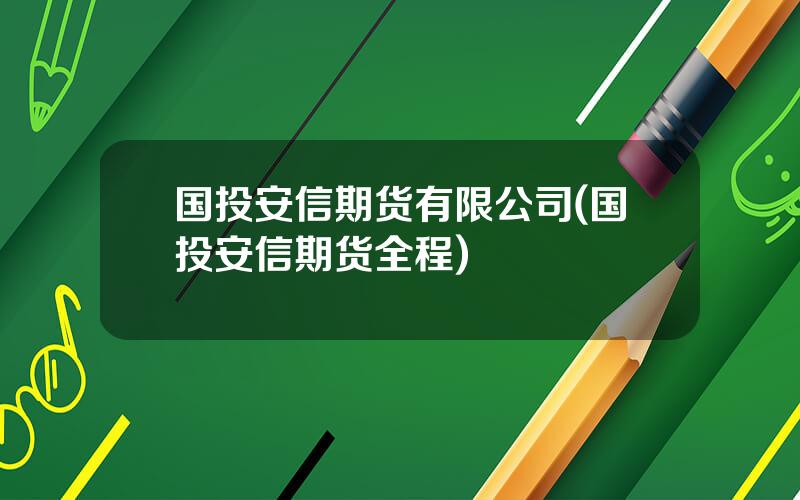 国投安信期货有限公司(国投安信期货全程)