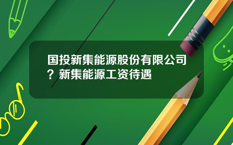 国投新集能源股份有限公司？新集能源工资待遇