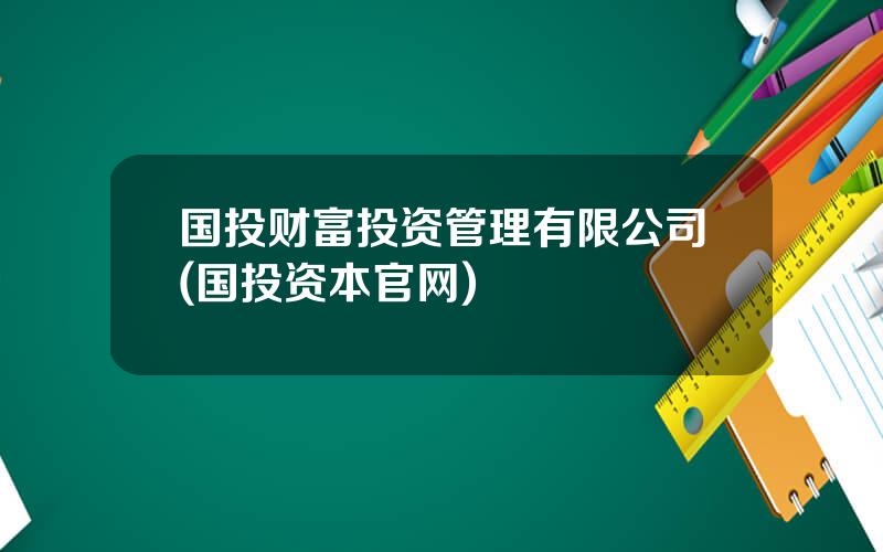 国投财富投资管理有限公司(国投资本官网)