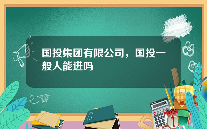 国投集团有限公司，国投一般人能进吗