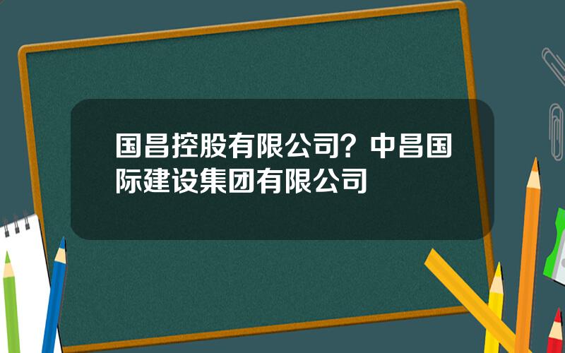 国昌控股有限公司？中昌国际建设集团有限公司