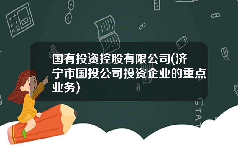 国有投资控股有限公司(济宁市国投公司投资企业的重点业务)