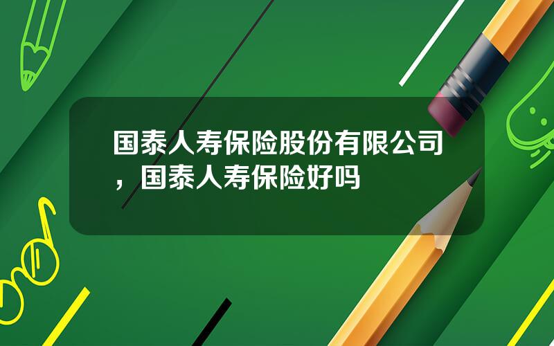 国泰人寿保险股份有限公司，国泰人寿保险好吗