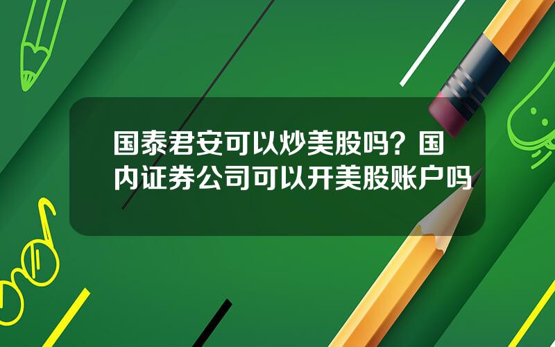 国泰君安可以炒美股吗？国内证券公司可以开美股账户吗