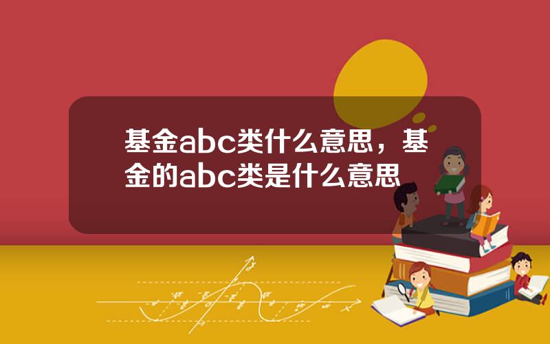 基金abc类什么意思，基金的abc类是什么意思