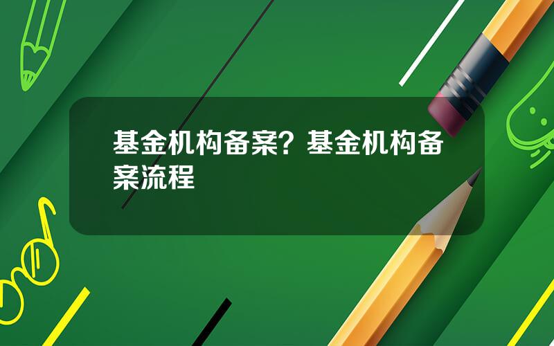 基金机构备案？基金机构备案流程