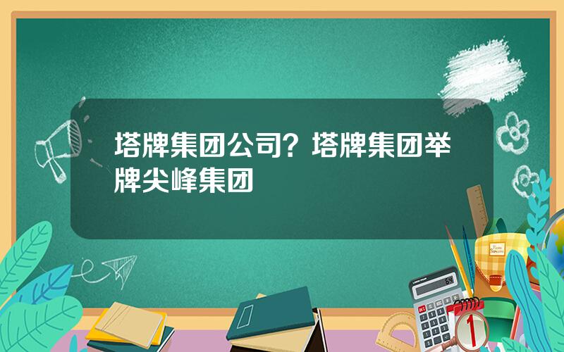 塔牌集团公司？塔牌集团举牌尖峰集团