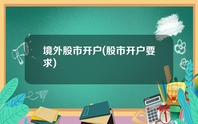 境外股市开户(股市开户要求)