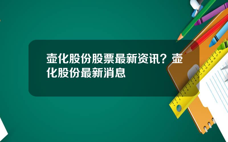 壶化股份股票最新资讯？壶化股份最新消息