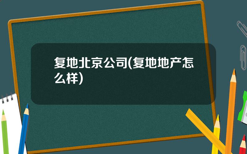 复地北京公司(复地地产怎么样)