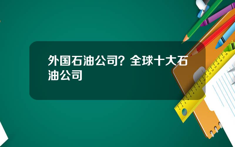 外国石油公司？全球十大石油公司