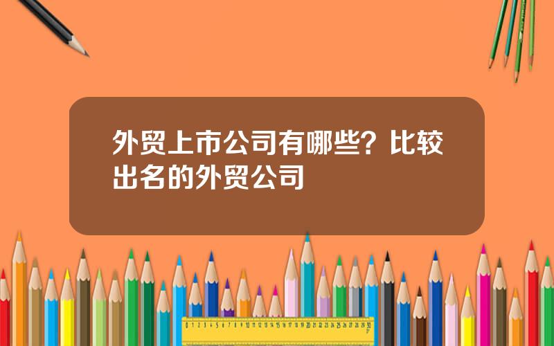 外贸上市公司有哪些？比较出名的外贸公司