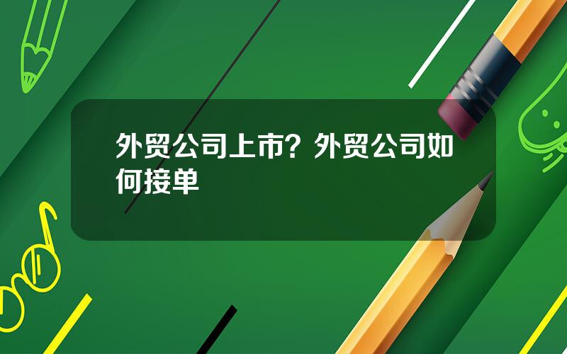 外贸公司上市？外贸公司如何接单