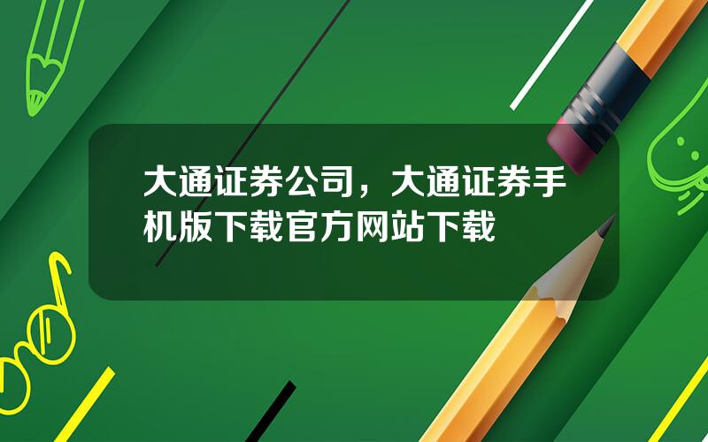 大通证券公司，大通证券手机版下载官方网站下载