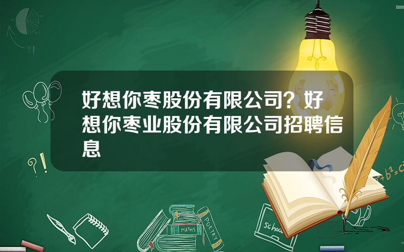 好想你枣股份有限公司？好想你枣业股份有限公司招聘信息