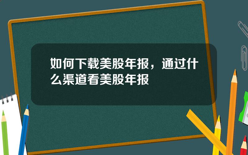 如何下载美股年报，通过什么渠道看美股年报