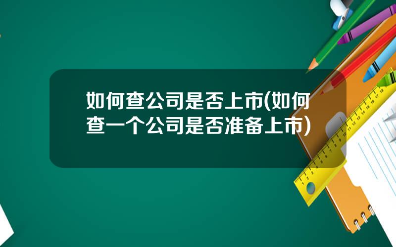 如何查公司是否上市(如何查一个公司是否准备上市)