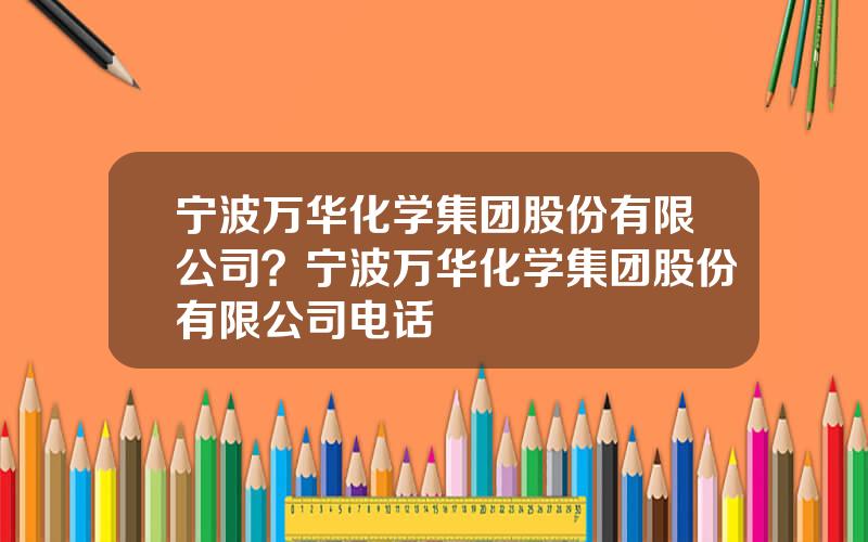 宁波万华化学集团股份有限公司？宁波万华化学集团股份有限公司电话